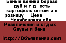 Баные веники береза дуб и т.д. есть картофель оптом и в розницу. › Цена ­ 40-80 - Челябинская обл. Развлечения и отдых » Сауны и бани   